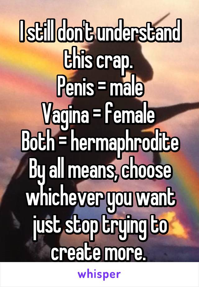 I still don't understand this crap. 
Penis = male
Vagina = female 
Both = hermaphrodite
By all means, choose whichever you want just stop trying to create more. 