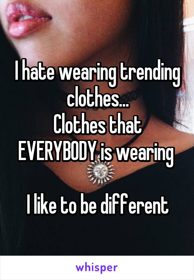 I hate wearing trending clothes...
Clothes that EVERYBODY is wearing 

I like to be different