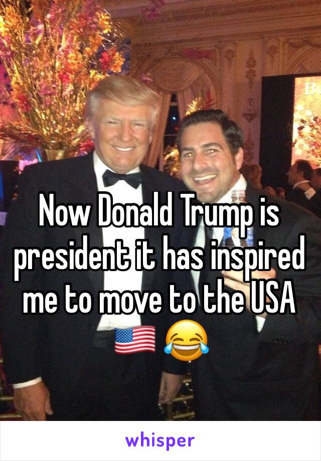 Now Donald Trump is president it has inspired me to move to the USA 🇺🇸 😂