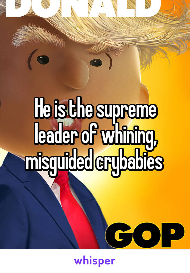He is the supreme leader of whining, misguided crybabies 