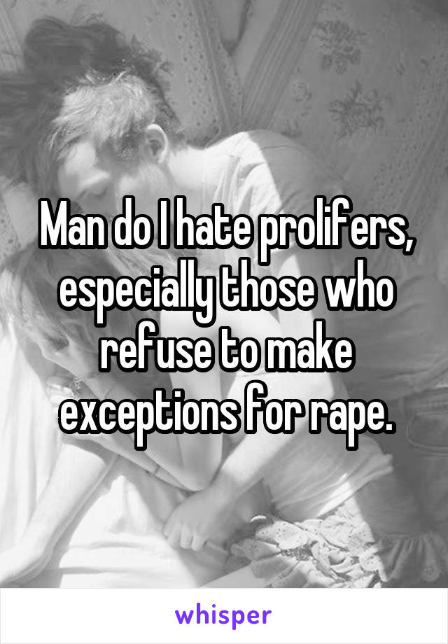 Man do I hate prolifers, especially those who refuse to make exceptions for rape.