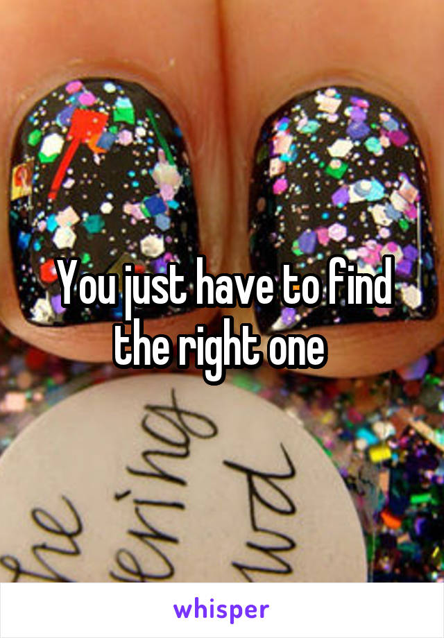 You just have to find the right one 