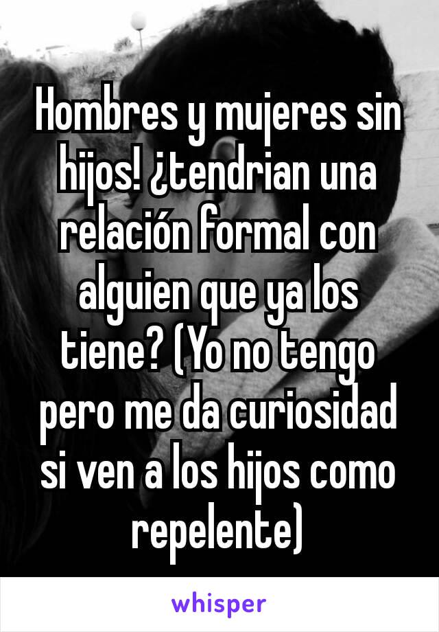 Hombres y mujeres sin hijos! ¿tendrian una relación formal con alguien que ya los tiene? (Yo no tengo pero me da curiosidad si ven a los hijos como repelente)