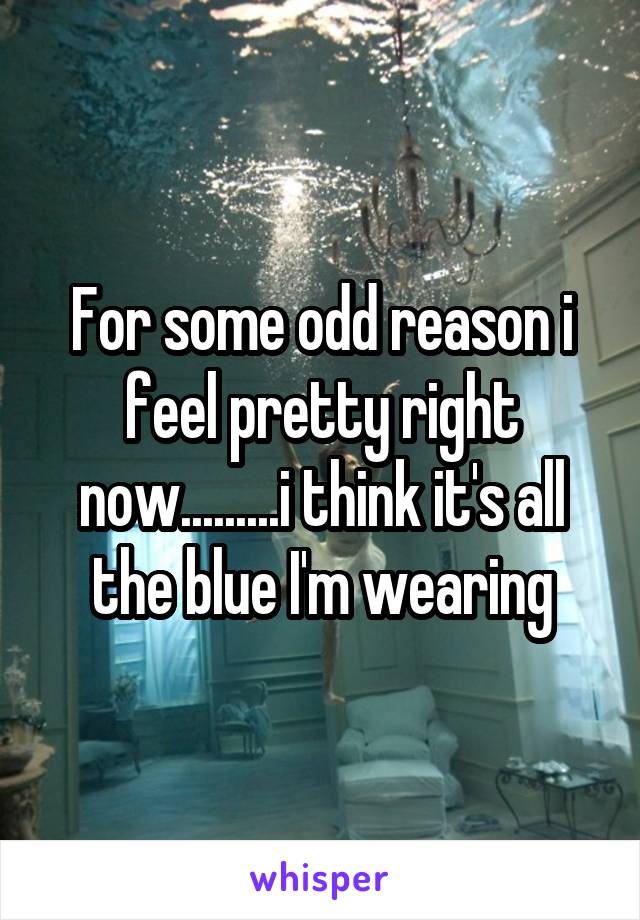 For some odd reason i feel pretty right now.........i think it's all the blue I'm wearing