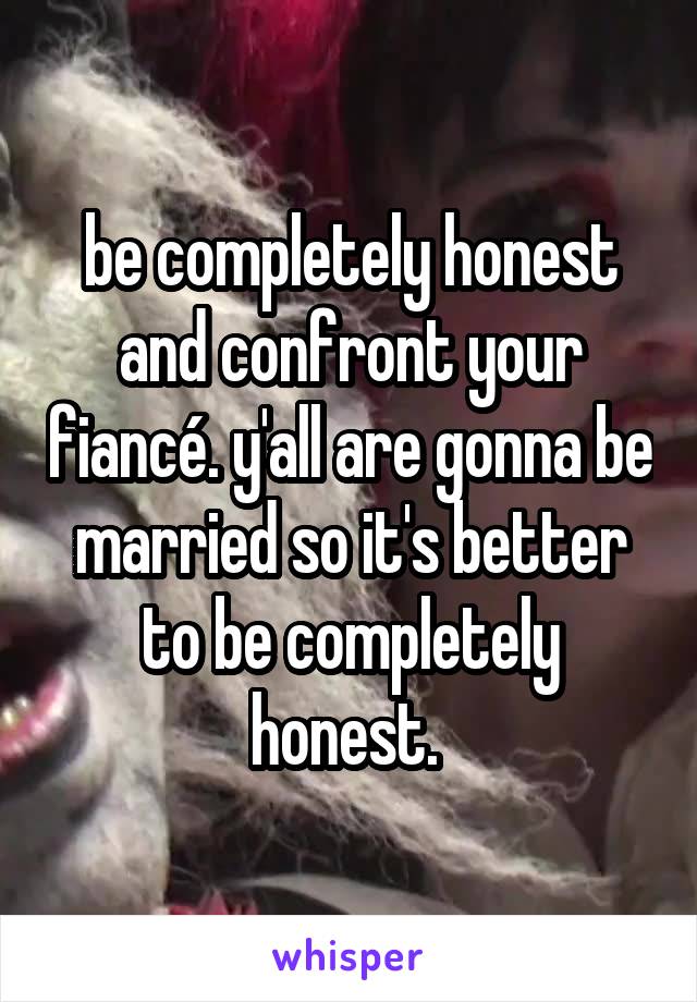 be completely honest and confront your fiancé. y'all are gonna be married so it's better to be completely honest. 