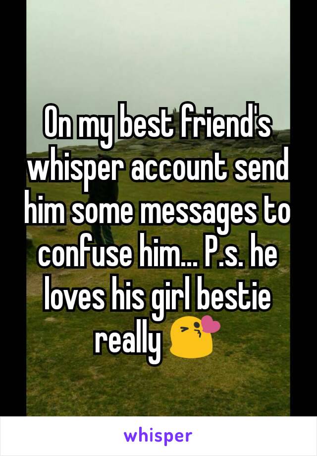 On my best friend's whisper account send him some messages to confuse him... P.s. he loves his girl bestie really 😘