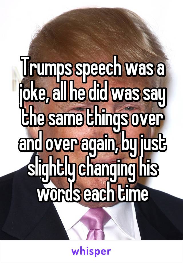 Trumps speech was a joke, all he did was say the same things over and over again, by just slightly changing his words each time