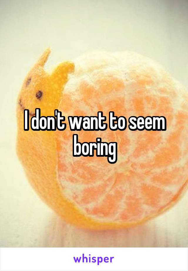 I don't want to seem boring