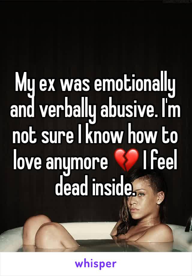 My ex was emotionally and verbally abusive. I'm not sure I know how to love anymore 💔 I feel dead inside. 