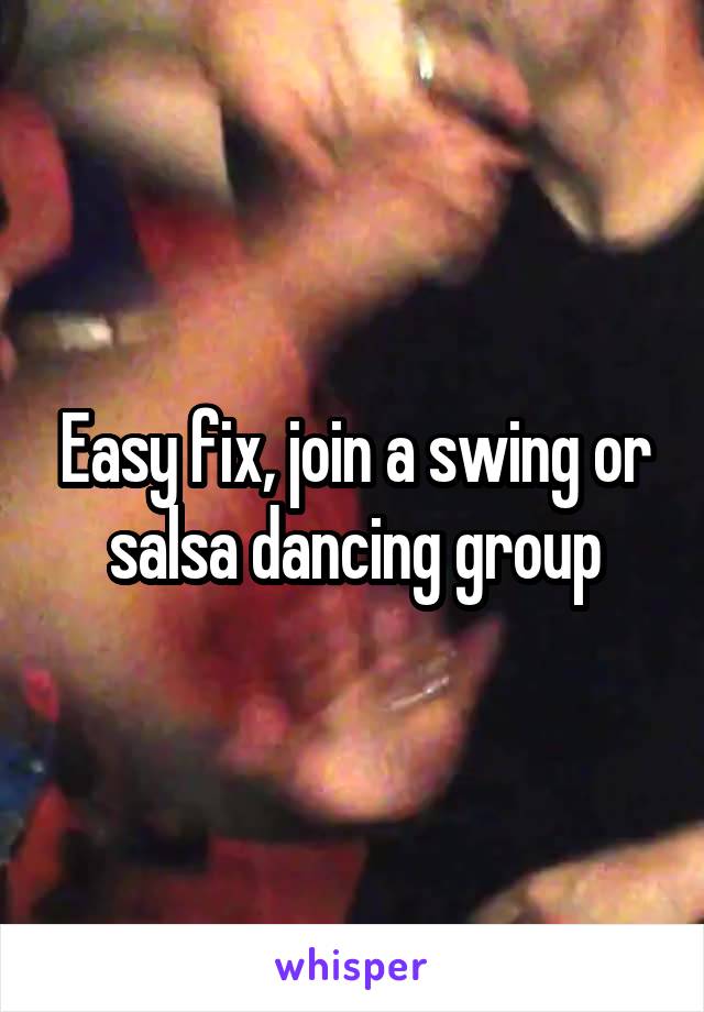 Easy fix, join a swing or salsa dancing group