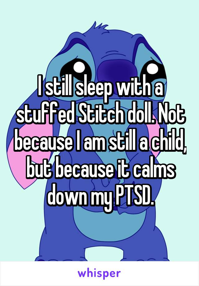 I still sleep with a stuffed Stitch doll. Not because I am still a child, but because it calms down my PTSD.