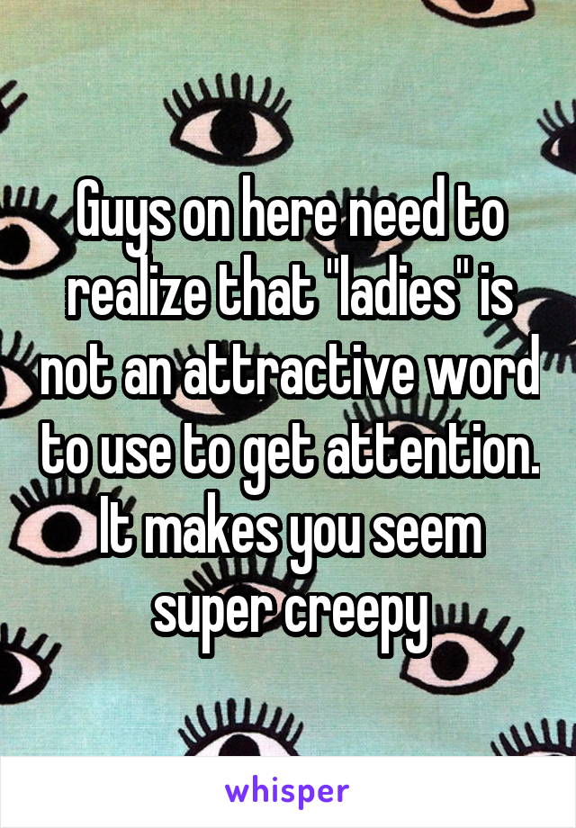 Guys on here need to realize that "ladies" is not an attractive word to use to get attention. It makes you seem super creepy