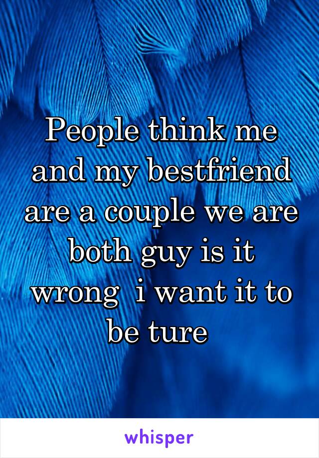 People think me and my bestfriend are a couple we are both guy is it wrong  i want it to be ture 