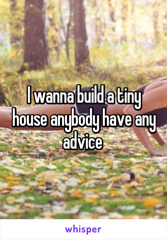 I wanna build a tiny house anybody have any advice 