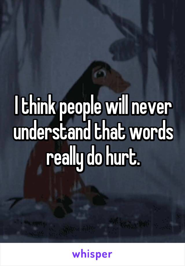 I think people will never understand that words really do hurt.