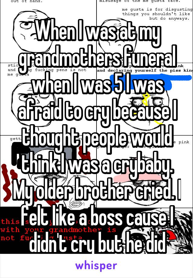 When I was at my grandmothers funeral when I was 5 I was afraid to cry because I thought people would think I was a crybaby. My older brother cried. I felt like a boss cause I didn't cry but he did