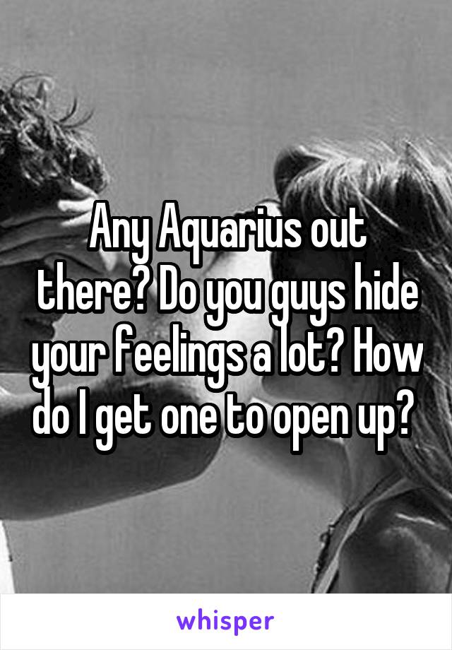 Any Aquarius out there? Do you guys hide your feelings a lot? How do I get one to open up? 