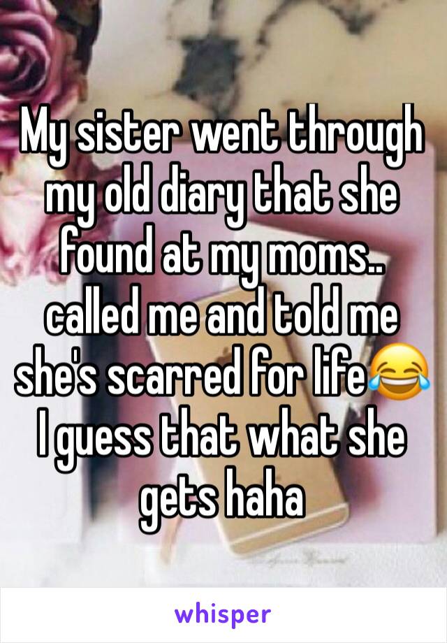 My sister went through my old diary that she found at my moms.. called me and told me she's scarred for life😂 I guess that what she gets haha