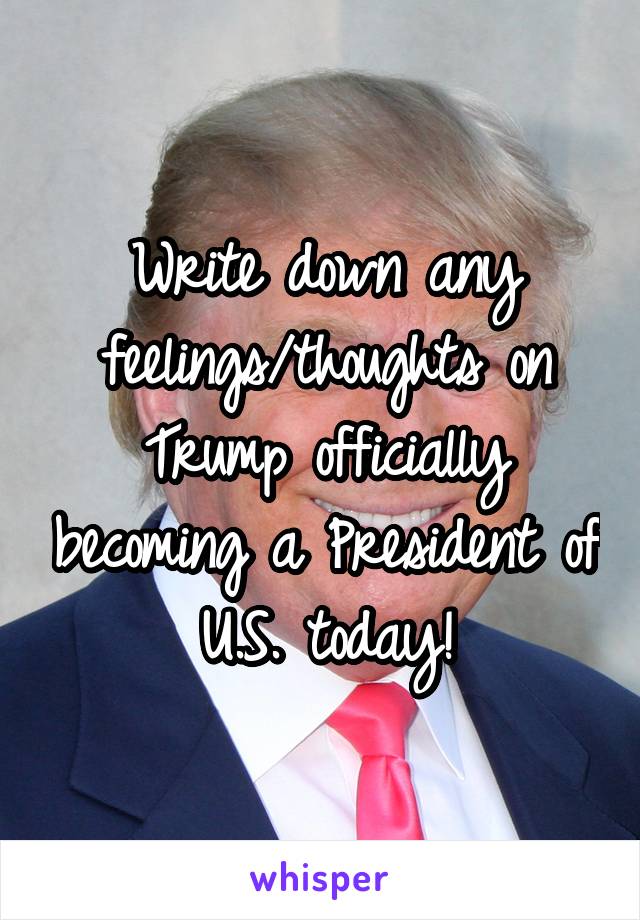 Write down any feelings/thoughts on Trump officially becoming a President of U.S. today!