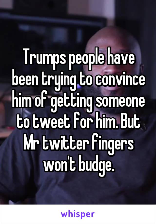 Trumps people have been trying to convince him of getting someone to tweet for him. But Mr twitter fingers won't budge.