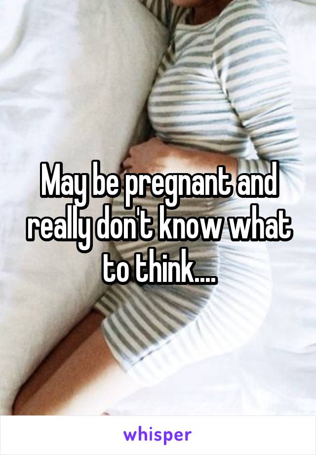 May be pregnant and really don't know what to think....