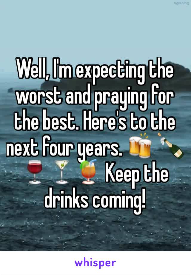 Well, I'm expecting the worst and praying for the best. Here's to the next four years. 🍻 🍾🍷🍸🍹 Keep the drinks coming!