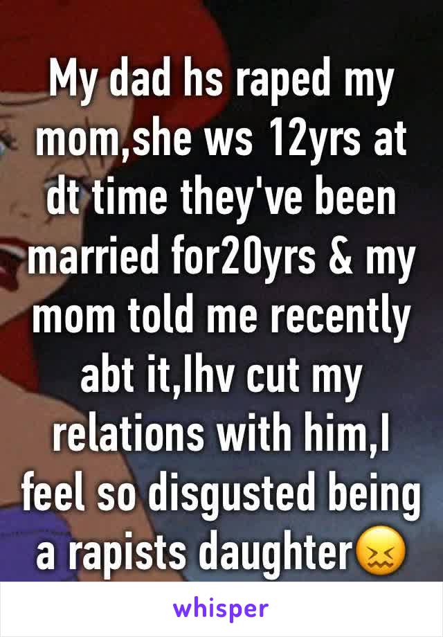 My dad hs raped my mom,she ws 12yrs at dt time they've been married for20yrs & my mom told me recently abt it,Ihv cut my relations with him,I feel so disgusted being a rapists daughter😖