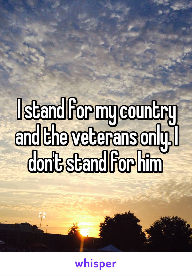 I stand for my country and the veterans only. I don't stand for him 