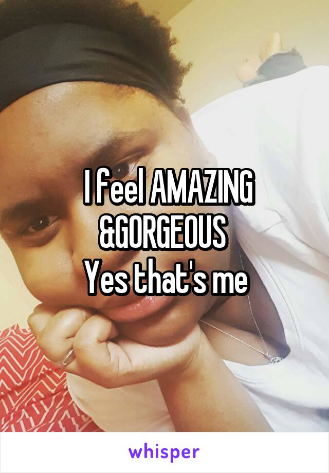  I feel AMAZING &GORGEOUS 
Yes that's me