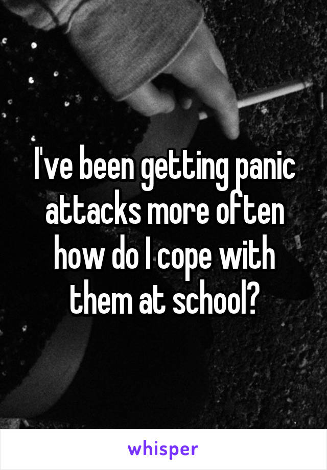 I've been getting panic attacks more often how do I cope with them at school?