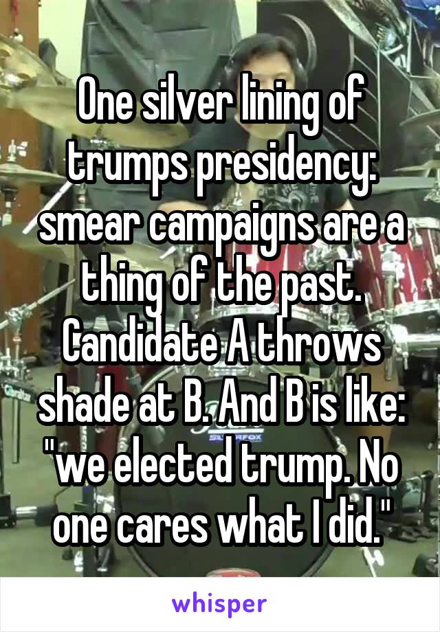 One silver lining of trumps presidency: smear campaigns are a thing of the past. Candidate A throws shade at B. And B is like: "we elected trump. No one cares what I did."