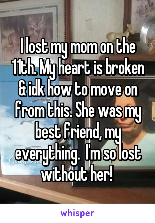 I lost my mom on the 11th. My heart is broken & idk how to move on from this. She was my best friend, my everything.  I'm so lost without her! 