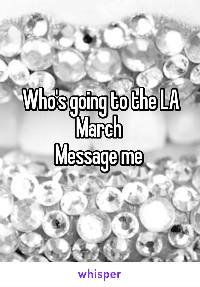 Who's going to the LA March 
Message me 
