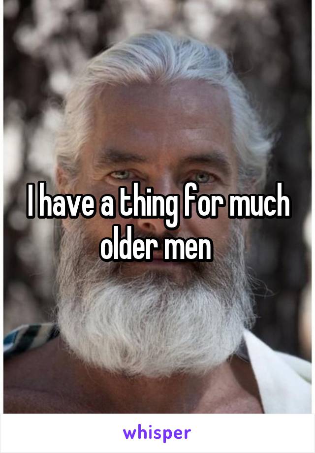 I have a thing for much older men 