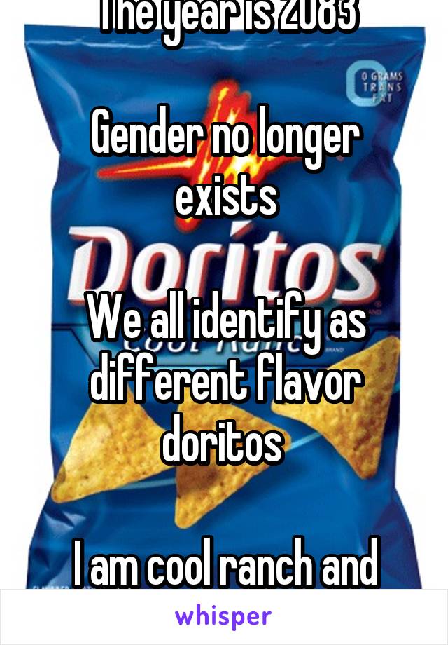 The year is 2083

Gender no longer exists

We all identify as different flavor doritos 

I am cool ranch and this is my story