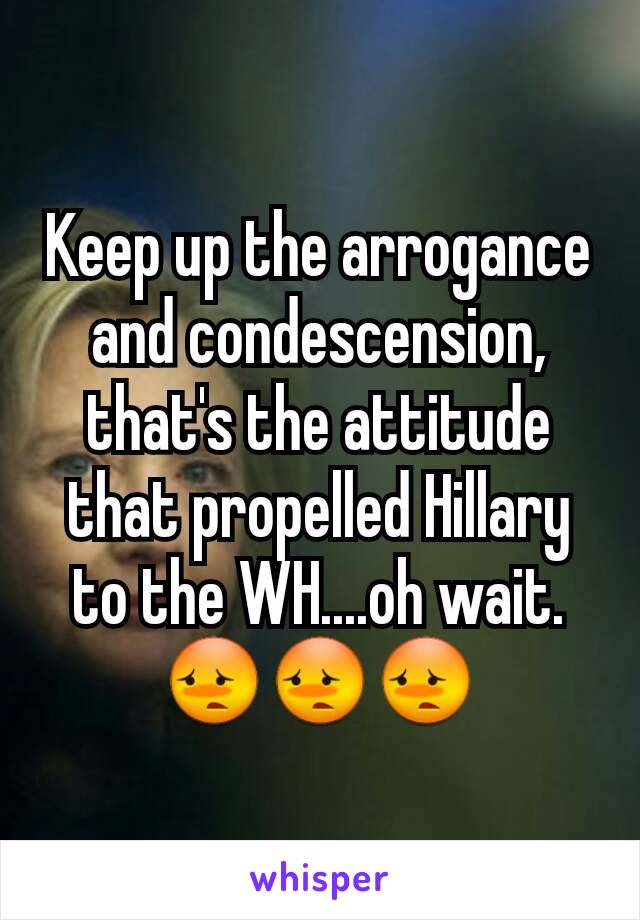 Keep up the arrogance and condescension, that's the attitude that propelled Hillary to the WH....oh wait. 😳😳😳