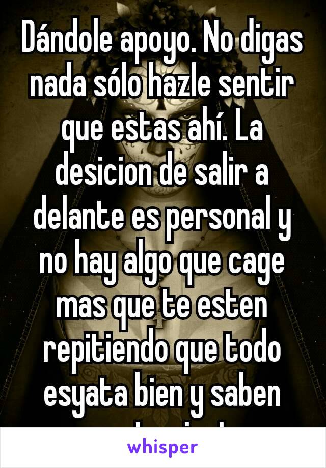 Dándole apoyo. No digas nada sólo hazle sentir que estas ahí. La desicion de salir a delante es personal y no hay algo que cage mas que te esten repitiendo que todo esyata bien y saben como te sientes