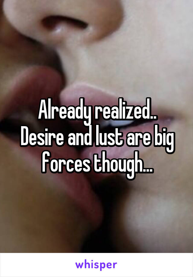 Already realized..
Desire and lust are big forces though...