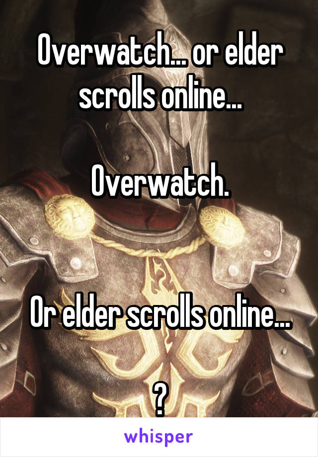 Overwatch... or elder scrolls online...

Overwatch.


Or elder scrolls online...

?