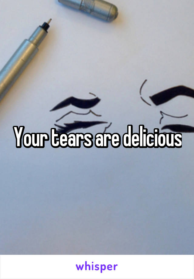 Your tears are delicious