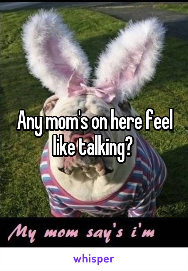 Any mom's on here feel like talking? 