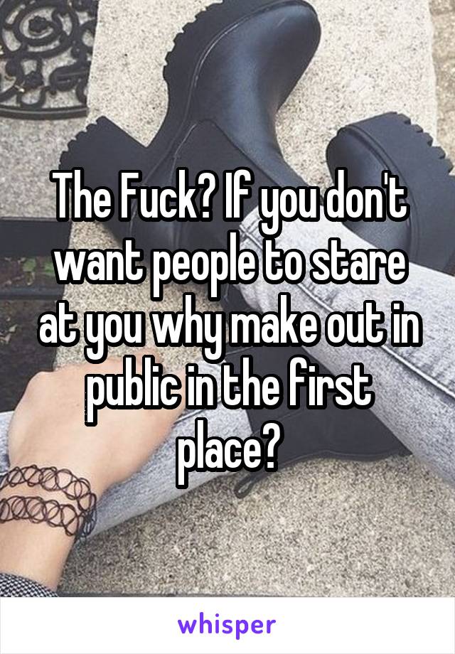 The Fuck? If you don't want people to stare at you why make out in public in the first place?