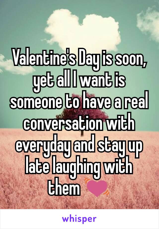 Valentine's Day is soon, yet all I want is someone to have a real conversation with everyday and stay up late laughing with them 💓