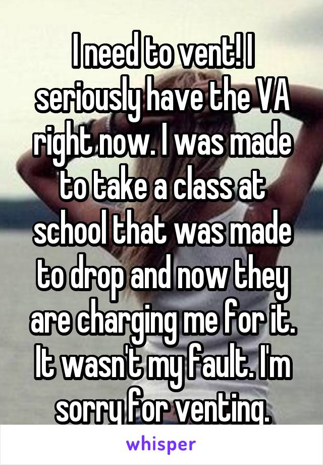 I need to vent! I seriously have the VA right now. I was made to take a class at school that was made to drop and now they are charging me for it. It wasn't my fault. I'm sorry for venting.