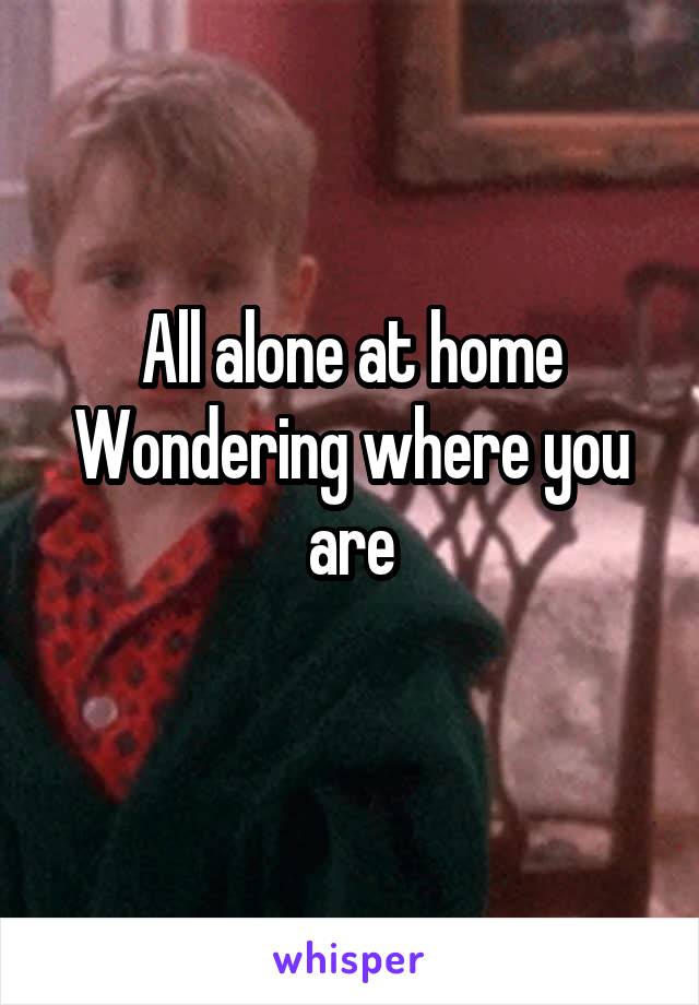 All alone at home
Wondering where you are
