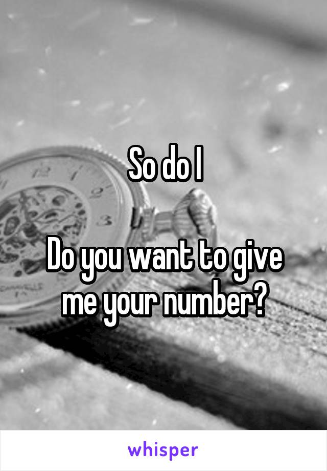 So do I

Do you want to give me your number?