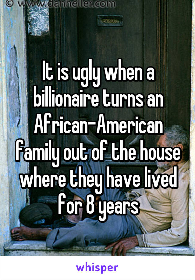 It is ugly when a billionaire turns an African-American family out of the house where they have lived for 8 years