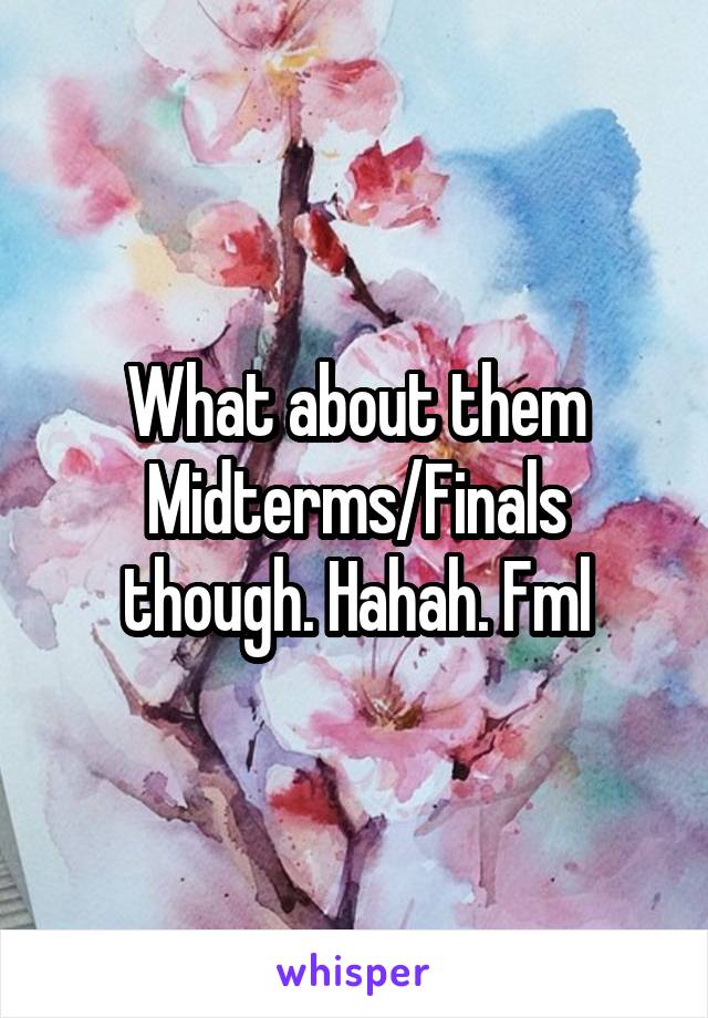 What about them Midterms/Finals though. Hahah. Fml