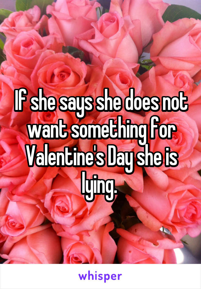 If she says she does not want something for Valentine's Day she is lying. 