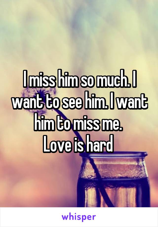 I miss him so much. I want to see him. I want him to miss me. 
Love is hard 